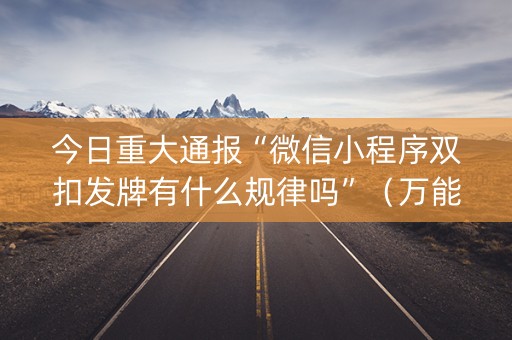 今日重大通报“微信小程序双扣发牌有什么规律吗”（万能开挂神器)