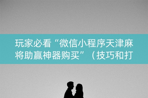 玩家必看“微信小程序天津麻将助赢神器购买”（技巧和打好牌方法)