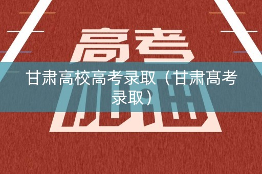 甘肃高校高考录取（甘肃髙考录取）
