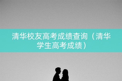 清华校友高考成绩查询（清华学生高考成绩）