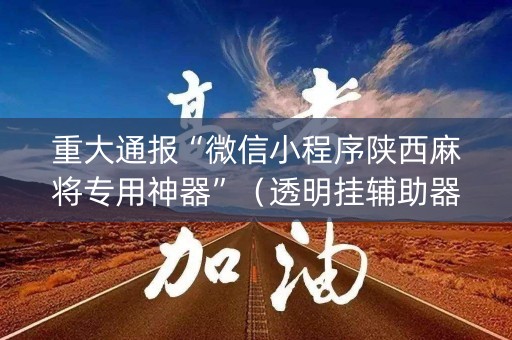 重大通报“微信小程序陕西麻将专用神器”（透明挂辅助器)