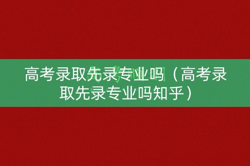 高考录取先录专业吗（高考录取先录专业吗知乎）