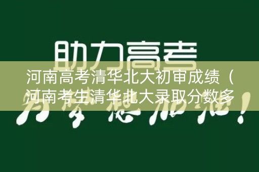河南高考清华北大初审成绩（河南考生清华北大录取分数多少2020）