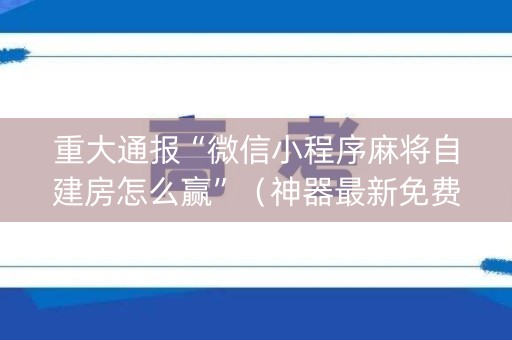 重大通报“微信小程序麻将自建房怎么赢”（神器最新免费)