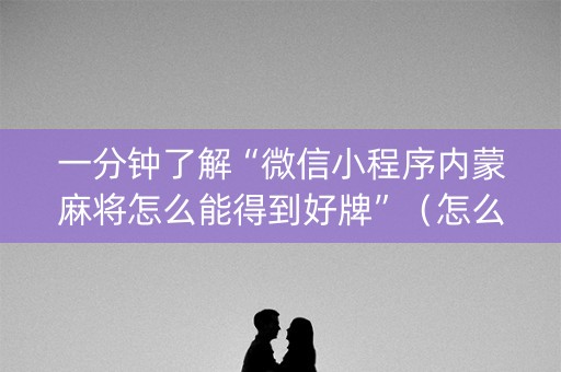 一分钟了解“微信小程序内蒙麻将怎么能得到好牌”（怎么能调好牌)