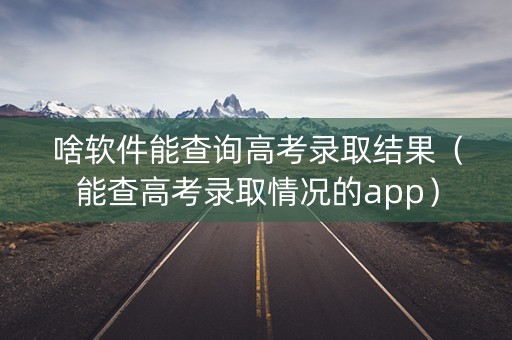 啥软件能查询高考录取结果（能查高考录取情况的app）