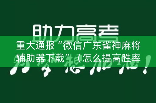 重大通报“微信广东雀神麻将辅助器下载”（怎么提高胜率)