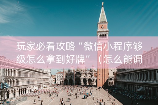 玩家必看攻略“微信小程序够级怎么拿到好牌”（怎么能调好牌)