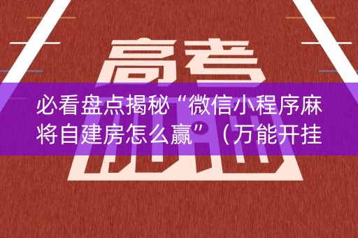 必看盘点揭秘“微信小程序麻将自建房怎么赢”（万能开挂器)