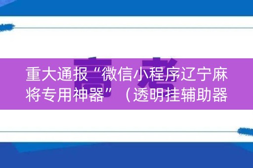 重大通报“微信小程序辽宁麻将专用神器”（透明挂辅助器)