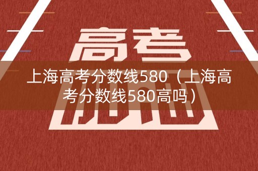 上海高考分数线580（上海高考分数线580高吗）