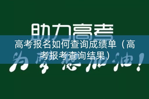 高考报名如何查询成绩单（高考报考查询结果）