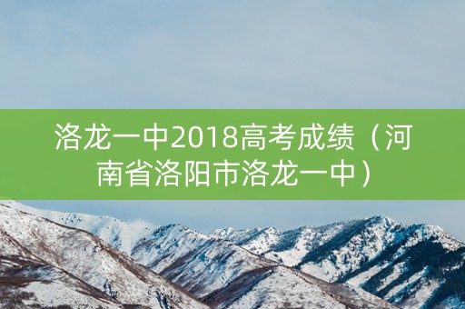 洛龙一中2018高考成绩（河南省洛阳市洛龙一中）