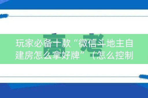 玩家必备十款“微信斗地主自建房怎么拿好牌”（怎么控制输赢)