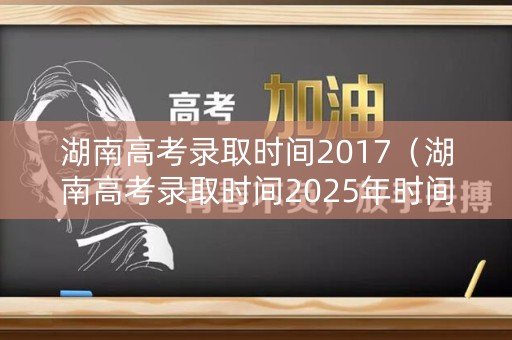 湖南高考录取时间2017（湖南高考录取时间2025年时间公布）