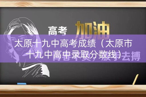 太原十九中高考成绩（太原市十九中高中录取分数线）