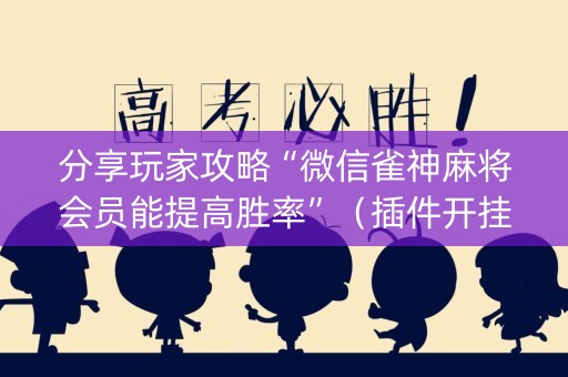 分享玩家攻略“微信雀神麻将会员能提高胜率”（插件开挂免费AI)