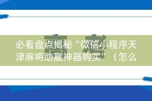 必看盘点揭秘“微信小程序天津麻将助赢神器购买”（怎么提高胜率)