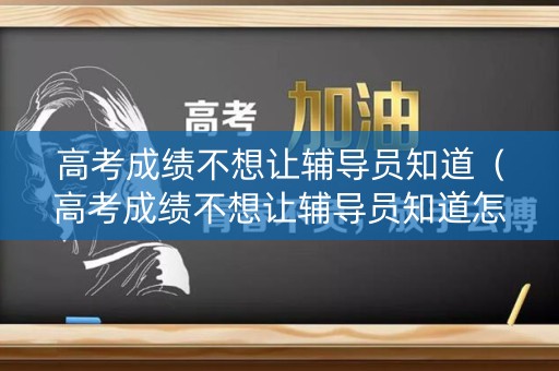 高考成绩不想让辅导员知道（高考成绩不想让辅导员知道怎么办）