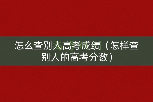 怎么查别人高考成绩（怎样查别人的高考分数）