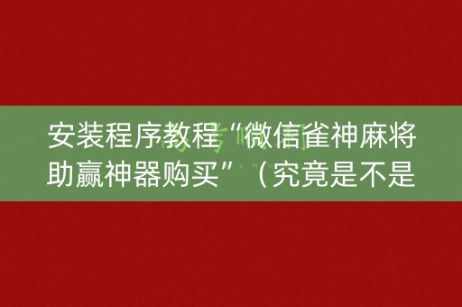 安装程序教程“微信雀神麻将助赢神器购买”（究竟是不是有挂)