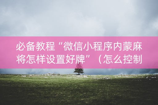 必备教程“微信小程序内蒙麻将怎样设置好牌”（怎么控制输赢)