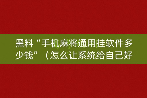 黑料“手机麻将通用挂软件多少钱”（怎么让系统给自己好牌)
