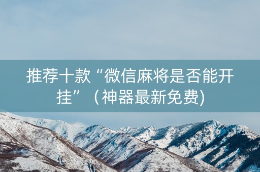 推荐十款“微信麻将是否能开挂”（神器最新免费)