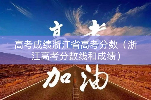 高考成绩浙江省高考分数（浙江高考分数线和成绩）
