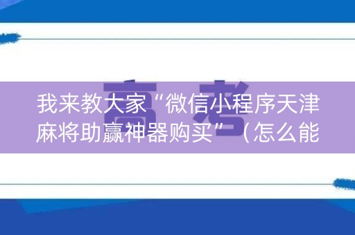 我来教大家“微信小程序天津麻将助赢神器购买”（怎么能让牌好一点)
