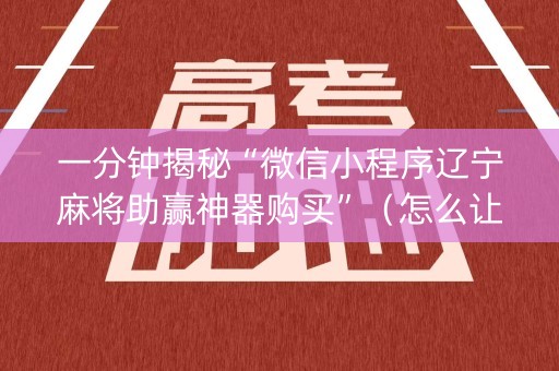 一分钟揭秘“微信小程序辽宁麻将助赢神器购买”（怎么让系统给你发好牌)