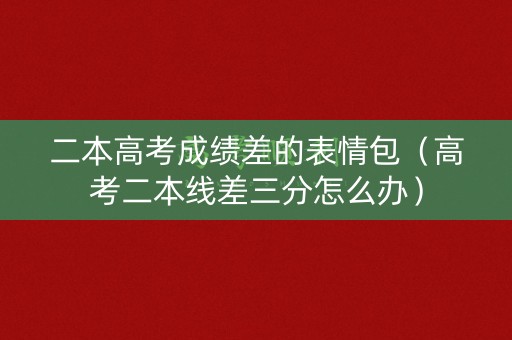 二本高考成绩差的表情包（高考二本线差三分怎么办）