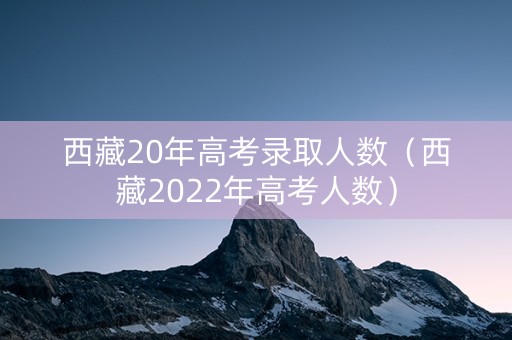 西藏20年高考录取人数（西藏2022年高考人数）