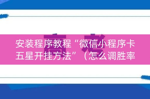 安装程序教程“微信小程序卡五星开挂方法”（怎么调胜率)