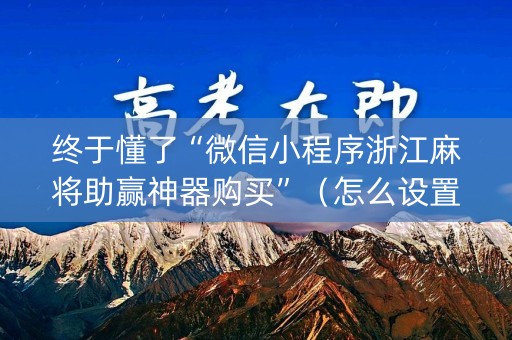 终于懂了“微信小程序浙江麻将助赢神器购买”（怎么设置能有好牌)