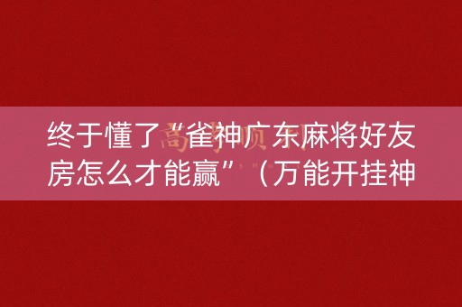 终于懂了“雀神广东麻将好友房怎么才能赢”（万能开挂神器)