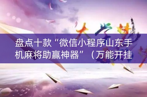 盘点十款“微信小程序山东手机麻将助赢神器”（万能开挂神器)