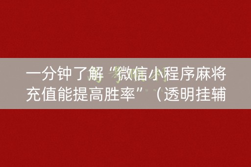 一分钟了解“微信小程序麻将充值能提高胜率”（透明挂辅助器)