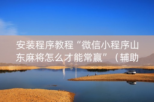 安装程序教程“微信小程序山东麻将怎么才能常赢”（辅助挂发牌规律)