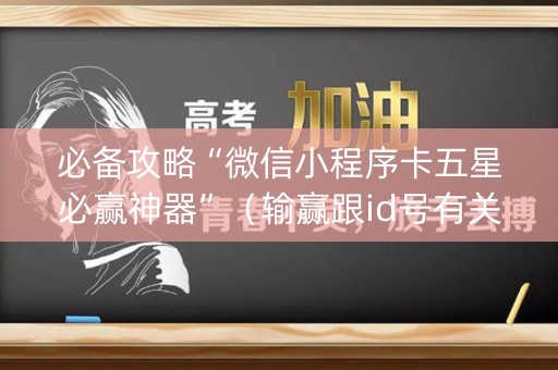 必备攻略“微信小程序卡五星必赢神器”（输赢跟id号有关系吗)