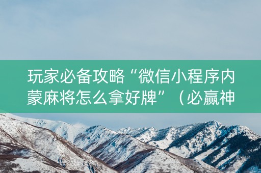 玩家必备攻略“微信小程序内蒙麻将怎么拿好牌”（必赢神器)