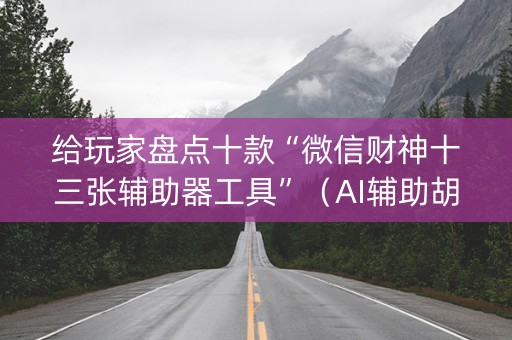 给玩家盘点十款“微信财神十三张辅助器工具”（AI辅助胡牌规则)
