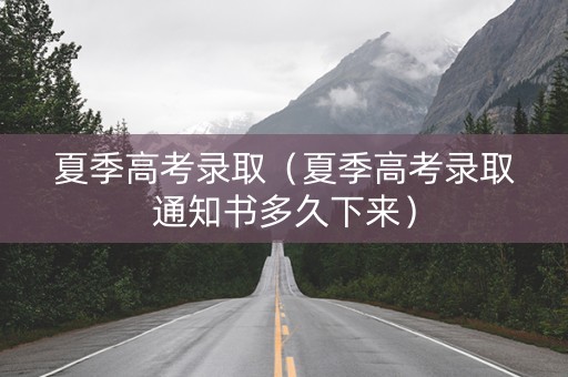 夏季高考录取（夏季高考录取通知书多久下来）