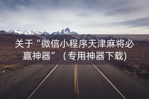 关于“微信小程序天津麻将必赢神器”（专用神器下载)