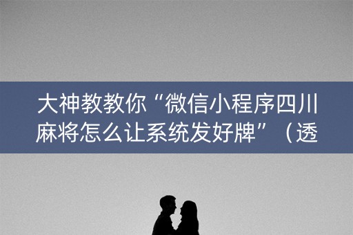 大神教教你“微信小程序四川麻将怎么让系统发好牌”（透明器教程)