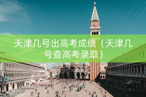 天津几号出高考成绩（天津几号查高考录取）