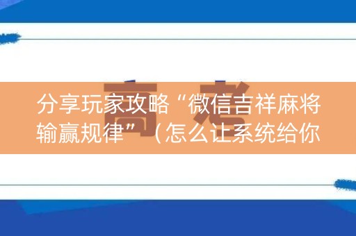 分享玩家攻略“微信吉祥麻将输赢规律”（怎么让系统给你发好牌)