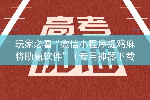 玩家必看“微信小程序捉鸡麻将助赢软件”（专用神器下载)