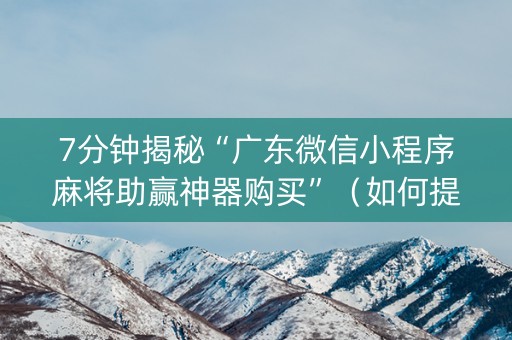 7分钟揭秘“广东微信小程序麻将助赢神器购买”（如何提高胜率)