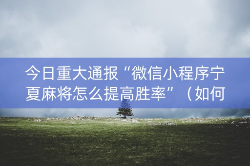 今日重大通报“微信小程序宁夏麻将怎么提高胜率”（如何提高胜率)